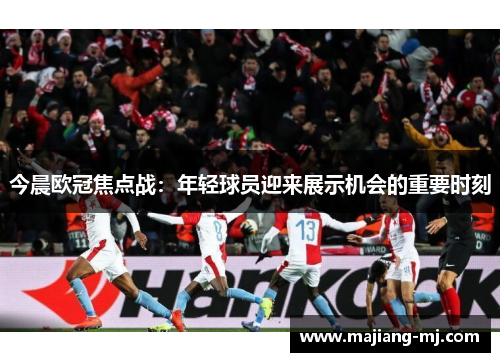 今晨欧冠焦点战：年轻球员迎来展示机会的重要时刻