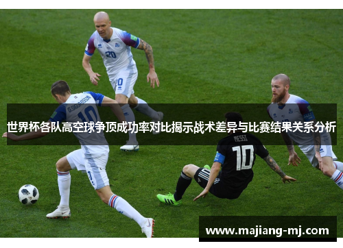 世界杯各队高空球争顶成功率对比揭示战术差异与比赛结果关系分析 世界杯各队高空球争顶成功率对比揭示战术差异与比赛结果关系分析