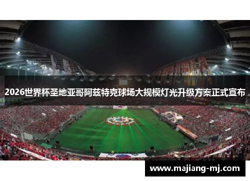 2026世界杯圣地亚哥阿兹特克球场大规模灯光升级方案正式宣布 2026世界杯圣地亚哥阿兹特克球场大规模灯光升级方案正式宣布