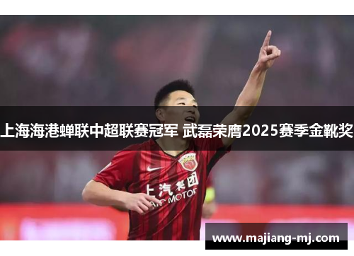 上海海港蝉联中超联赛冠军 武磊荣膺2025赛季金靴奖 上海海港蝉联中超联赛冠军 武磊荣膺2025赛季金靴奖