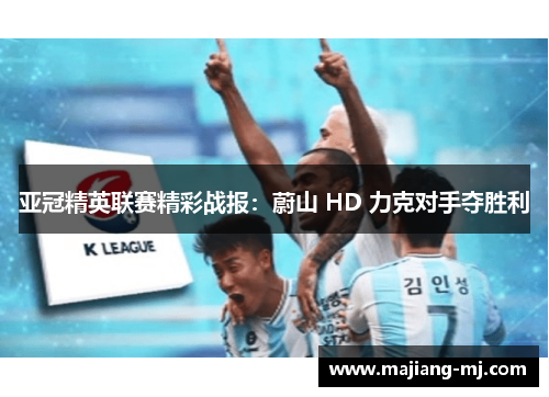亚冠精英联赛精彩战报:蔚山 HD 力克对手夺胜利 亚冠精英联赛精彩战报:蔚山 HD 力克对手夺胜利