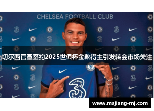 切尔西官宣签约2025世俱杯金靴得主引发转会市场关注 切尔西官宣签约2025世俱杯金靴得主引发转会市场关注