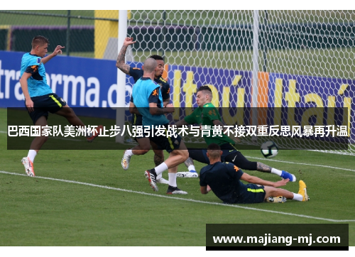 巴西国家队美洲杯止步八强引发战术与青黄不接双重反思风暴再升温