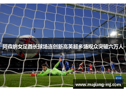 阿森纳女足酋长球场连创新高英超多场观众突破六万人 阿森纳女足酋长球场连创新高英超多场观众突破六万人