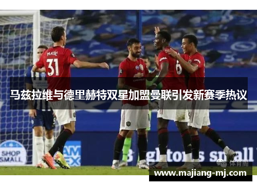 马兹拉维与德里赫特双星加盟曼联引发新赛季热议 马兹拉维与德里赫特双星加盟曼联引发新赛季热议