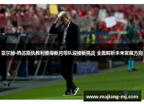 豪尔赫·热苏斯执教利雅得新月带队迎接新挑战 全面解析未来发展方向 豪尔赫·热苏斯执教利雅得新月带队迎接新挑战 全面解析未来发展方向