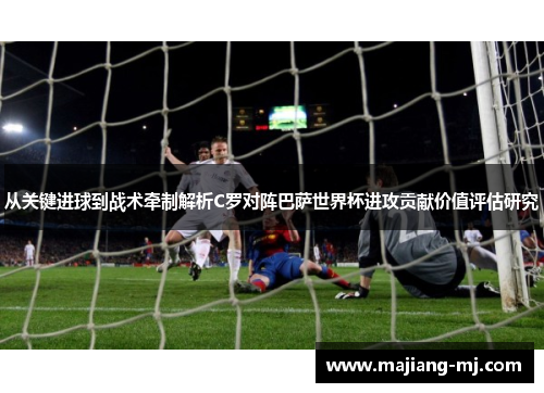 从关键进球到战术牵制解析C罗对阵巴萨世界杯进攻贡献价值评估研究