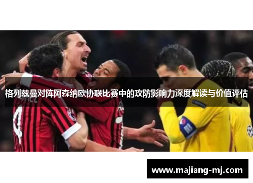 格列兹曼对阵阿森纳欧协联比赛中的攻防影响力深度解读与价值评估 格列兹曼对阵阿森纳欧协联比赛中的攻防影响力深度解读与价值评估